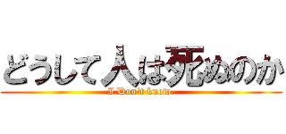 どうして人は死ぬのか (I Don\'t know.)