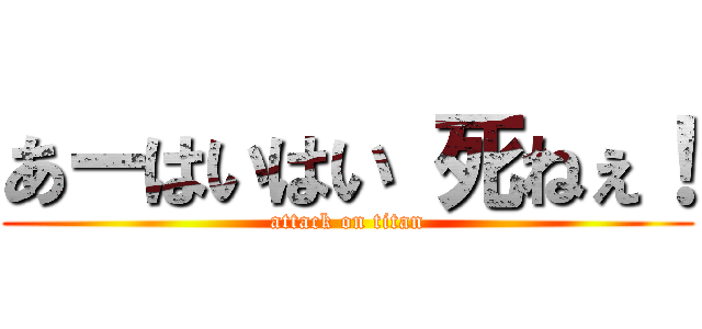 あーはいはい 死ねぇ！ (attack on titan)