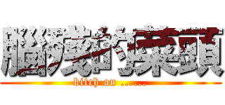 腦殘的菜頭 (bitch on ......)