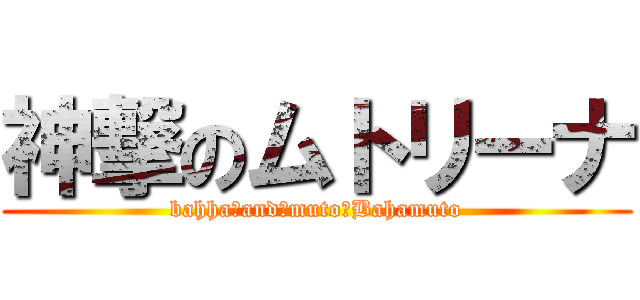 神撃のムトリーナ (bahha　and　muto　Bahamuto)