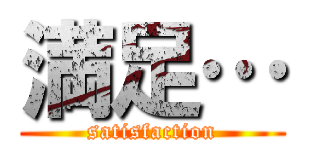 満足… (satisfaction)