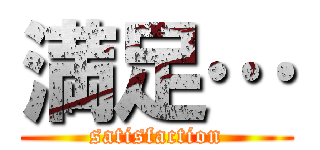 満足… (satisfaction)