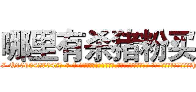 哪里有杀猪粉买 (哪里有杀猪粉买【电-话151x68344x817-Q1065427042元-吉-药-业】我们做的是长期生意,靠的是老客户长期支持 哪里有杀猪粉买在发表了一篇http://sngk.net/hXd1e8

参考消息网我们做的是长期生意,靠的是老客户长期支持也许我们早该意识到，就连鲍勃·霍斯金斯（金球奖戏剧类电影男主角 
)