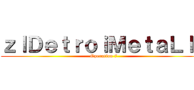 ｚｌＤｅｔｒｏｉＭｅｔａＬｌｚ (Operation 7)