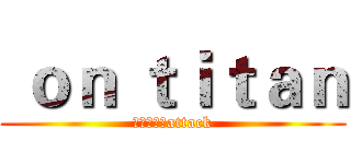  ｏｎ ｔｉｔａｎ (进击の巨人attack)