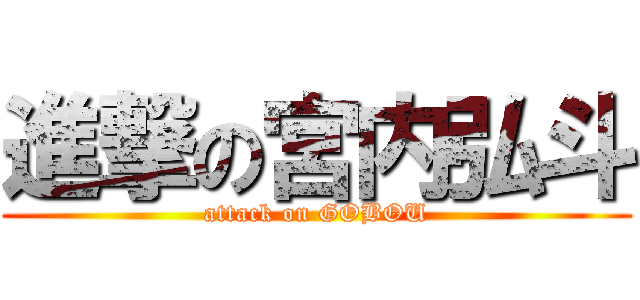 進撃の宮内弘斗 (attack on GOBOU)