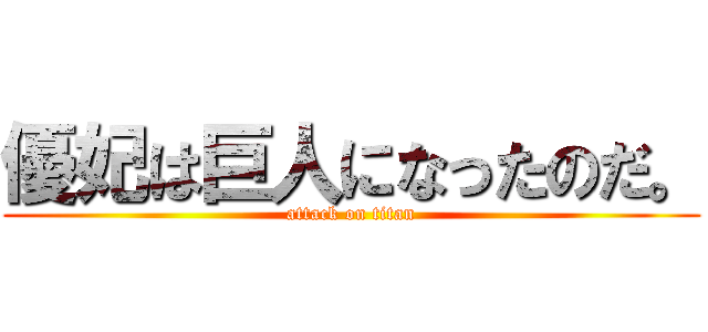 優妃は巨人になったのだ。 (attack on titan)