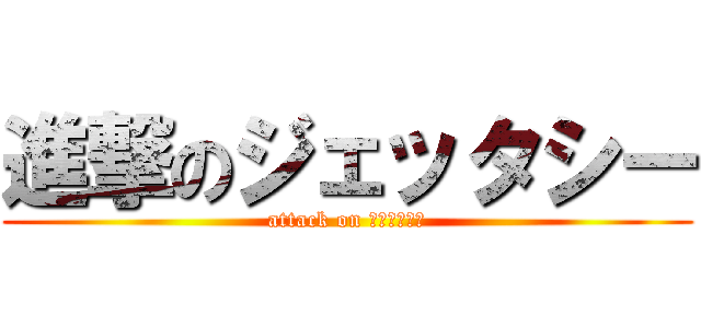 進撃のジェッタシー (attack on ジェッタシー)