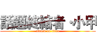 話題終結者·小甲 (attack on titan)