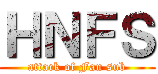 ＨＮＦＳ (attack of Fan sub)