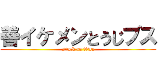 善イケメンとうじブス (attack on titan)