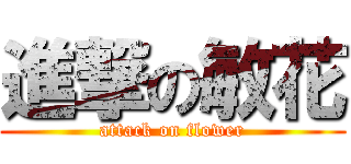 進撃の敏花 (attack on flower)