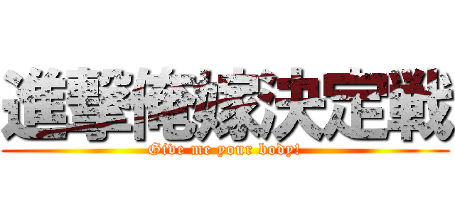 進撃俺嫁決定戦 (Give me your body!)