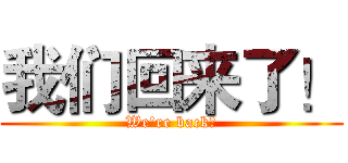 我们回来了！ (We're back！)