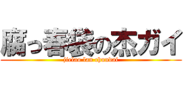 腐っ春袋の杰ガイ (jielao lan chundai)