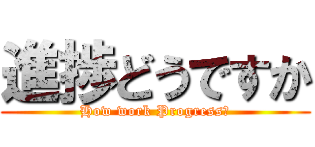 進捗どうですか (How work Progress?)