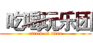  吃喝玩乐团 (attack on titan)