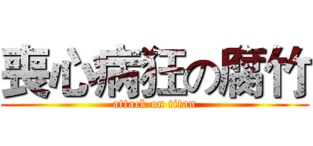 喪心病狂の腐竹 (attack on titan)