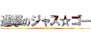 進撃のジャス☆ゴー (attack on Senior)