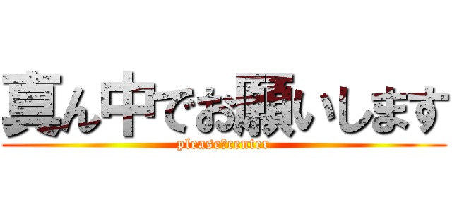 真ん中でお願いします (please　center)