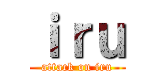 ｉｒｕ (attack on iru)