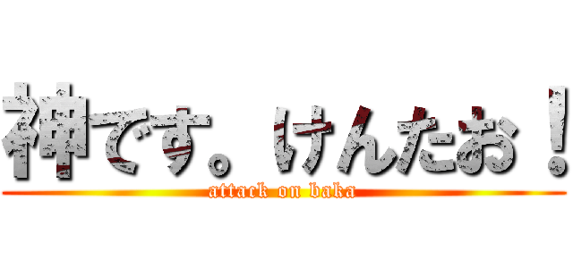 神です。けんたお！ (attack on baka)
