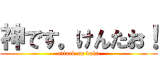 神です。けんたお！ (attack on baka)