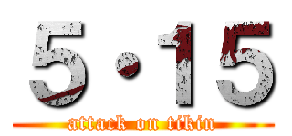 ５・１５ (attack on tikin)