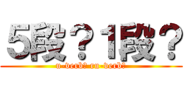 ５段？１段？ (u-verb? ru-verb?)