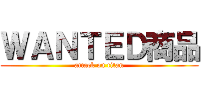 ＷＡＮＴＥＤ商品 (attack on titan)