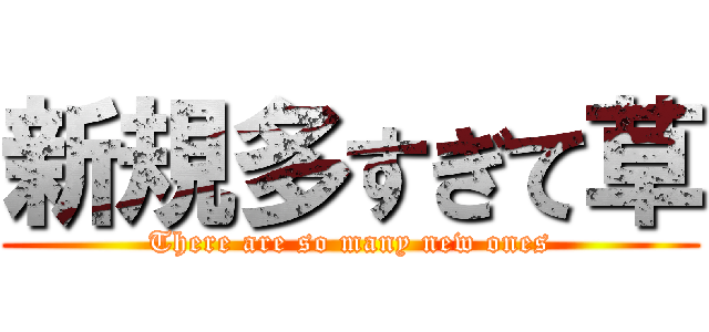 新規多すぎて草 (There are so many new ones)