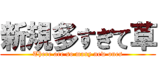 新規多すぎて草 (There are so many new ones)