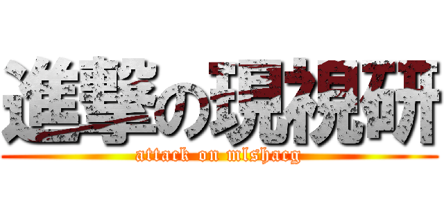 進撃の現視研 (attack on mlshacg)