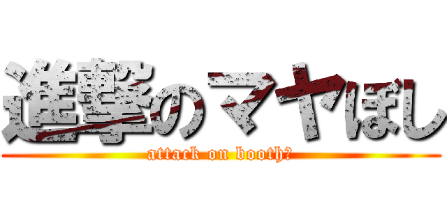 進撃のマヤぼし (attack on booth☆)