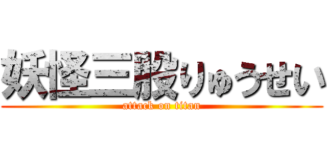 妖怪三股りゅうせい (attack on titan)