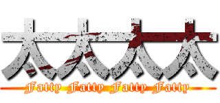 太太太太 (Fatty Fatty Fatty Fatty)