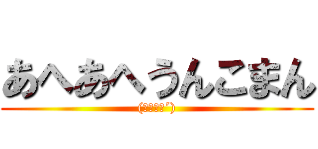 あへあへうんこまん ((｀；ω；´))