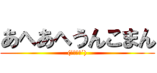 あへあへうんこまん ((｀；ω；´))