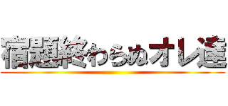 宿題終わらぬオレ達 ()