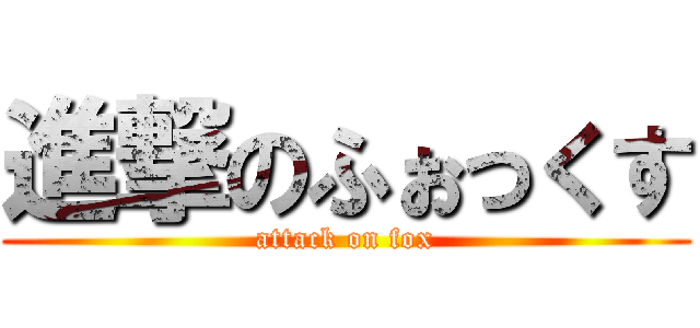 進撃のふぉっくす (attack on fox)