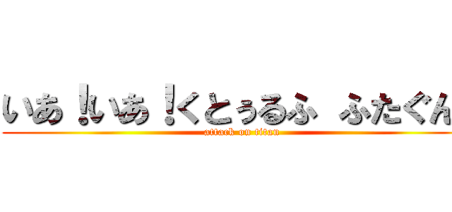 いあ！いあ！くとぅるふ ふたぐん！ (attack on titan)