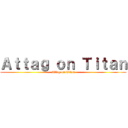 Ａｔｔａｇ ｏｎ Ｔｉｔａｎ (Attag on Titan)