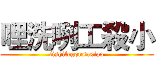 哩洗咧工殺小 (lishilegonsaxiao)