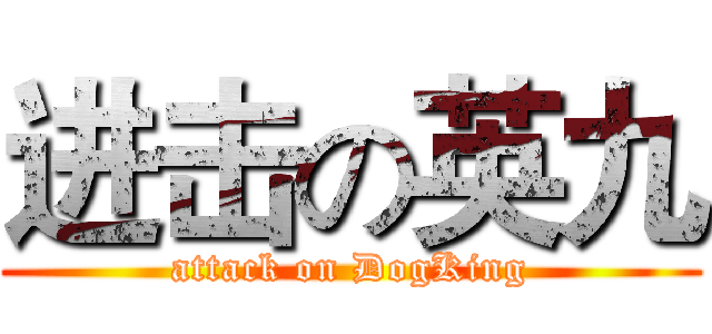 进击の英九 (attack on DogKing)