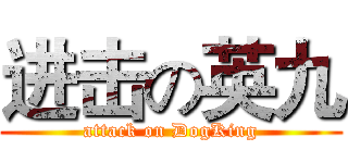 进击の英九 (attack on DogKing)