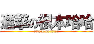 進撃の根本哈哈 (attack on titan)