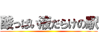 酸っぱい液だらけの駅 ()