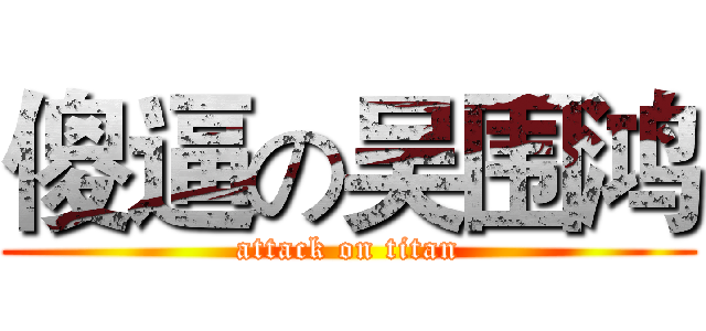 傻逼の吴围鸿 (attack on titan)