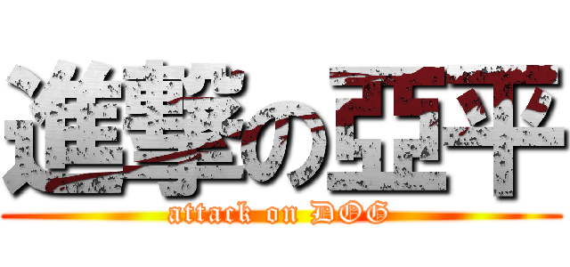 進撃の亞平 (attack on DOG)