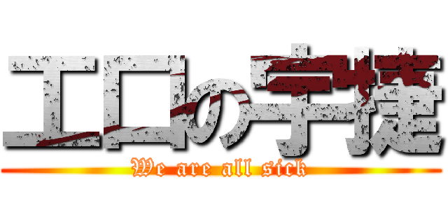 工口の宇捷 (We are all sick)